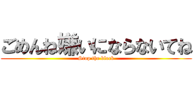 ごめんね嫌いにならないてね (Stop the block)