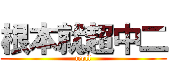 根本就超中二 (troll)