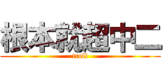 根本就超中二 (troll)