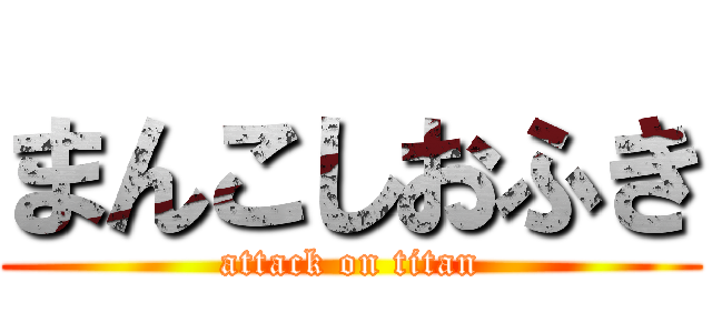 まんこしおふき (attack on titan)