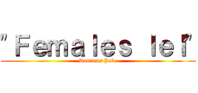 "Ｆｅｍａｌｅｓ ｌｅｌ" (Dominus Jake)