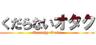 くだらないオタク (Trasshy Otaku)