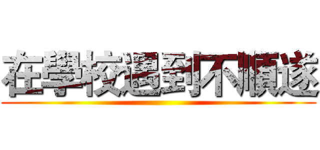 在學校遇到不順遂 ()