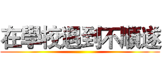 在學校遇到不順遂 ()