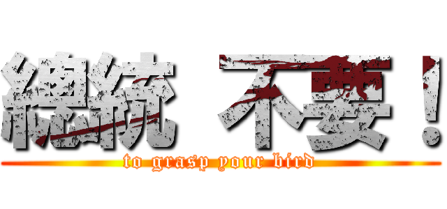 總統 不要！ (to grasp your bird)