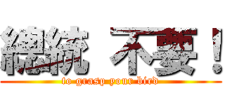 總統 不要！ (to grasp your bird)