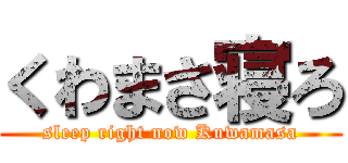 くわまさ寝ろ (sleep right now Kuwamasa)