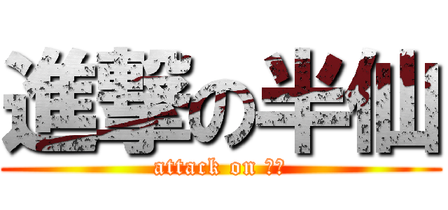 進撃の半仙 (attack on 半仙)