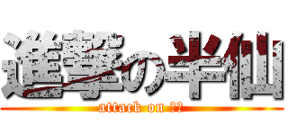 進撃の半仙 (attack on 半仙)