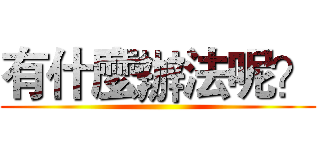 有什麼辦法呢？ ()