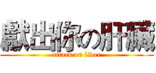 獻出你の肝臟 (attack on liver)