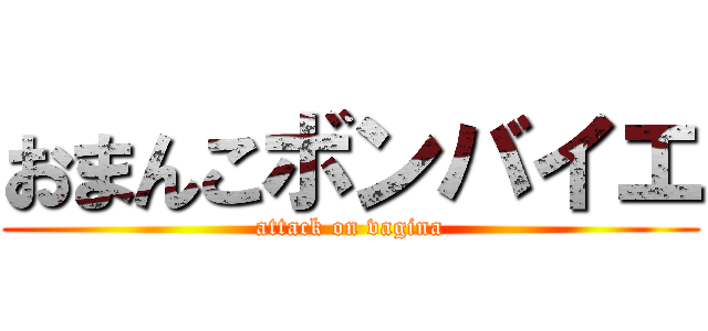 おまんこボンバイエ (attack on vagina)