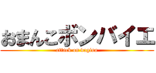 おまんこボンバイエ (attack on vagina)