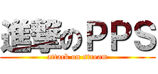 進撃のＰＰＳ (attack on stream)