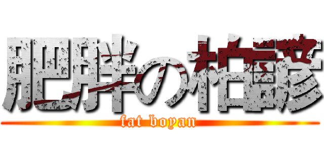 肥胖の柏諺 (fat boyan)