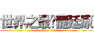 世界之最黃龍廷原 (attack on titan)