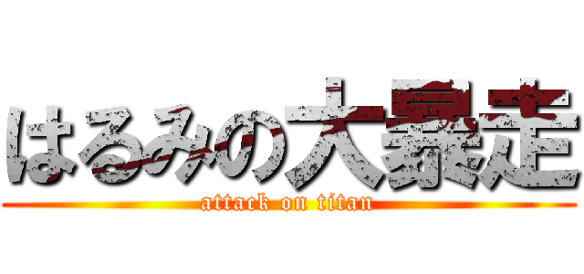 はるみの大暴走 (attack on titan)