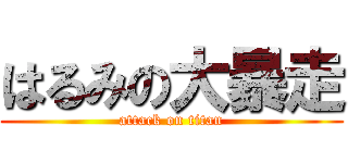 はるみの大暴走 (attack on titan)