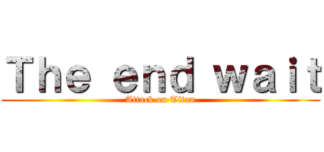 Ｔｈｅ ｅｎｄ ｗａｉｔ (Attack on Titan)