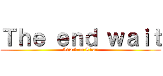 Ｔｈｅ ｅｎｄ ｗａｉｔ (Attack on Titan)