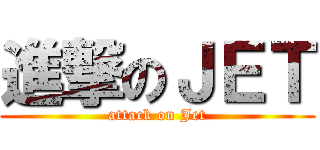 進撃のＪＥＴ (attack on Jet)