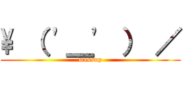 \ （ '＿' ） ／ (wassup)