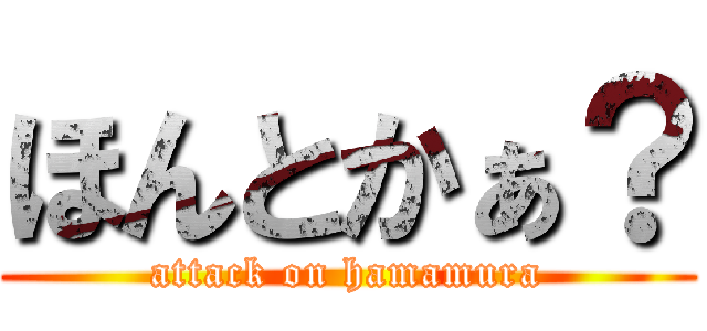 ほんとかぁ？ (attack on hamamura)