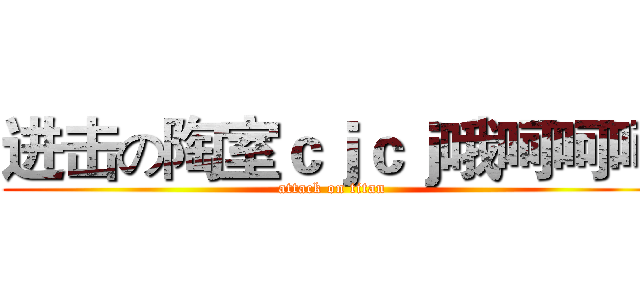 进击の陶室ｃｊｃｊ哦呵呵呵 (attack on titan)