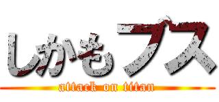 しかもブス (attack on titan)