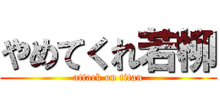 やめてくれ若柳 (attack on titan)