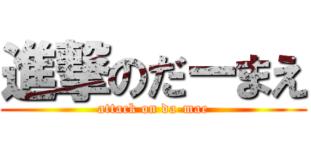 進撃のだーまえ (attack on da-mae)