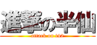 進撃の半仙 (attack on t42)