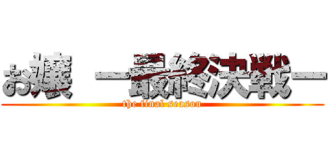 お嬢 ー最終決戦ー (the final season)