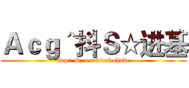 Ａｃｇ＾抖Ｓ☆进基 (Acg^ S, a radical shake)