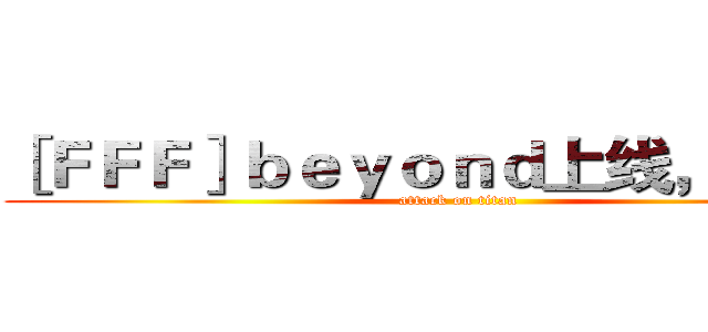 ［ＦＦＦ］ｂｅｙｏｎｄ上线，膜拜吧 (attack on titan)