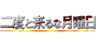 二度と来るな月曜日 ()