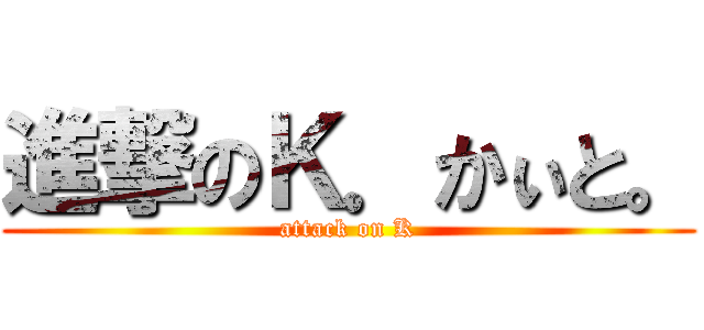 進撃のＫ．かぃと。 (attack on K)