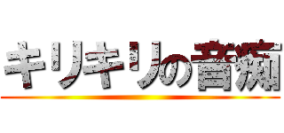 キリキリの音痴 ()