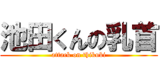 池田くんの乳首 (attack on thikubi)