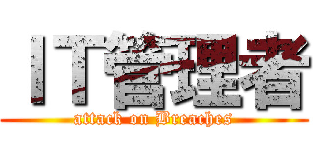 ＩＴ管理者 (attack on Breaches)