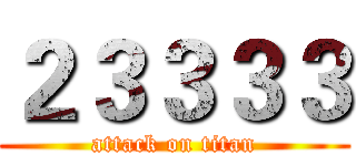 ２３３３３ (attack on titan)