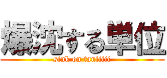 爆沈する単位 (sink on taniiiii)