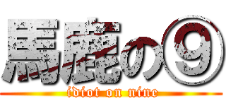 馬鹿の⑨ ( idiot on nine)