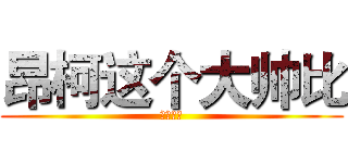 昂柯这个大帅比 (史上最萌)