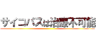 サイコパスは治療不可能 ()