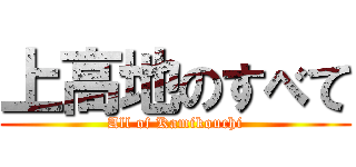上高地のすべて (All of Kamikouchi)