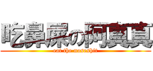 吃鼻屎の阿真真 (eat the noseshit)