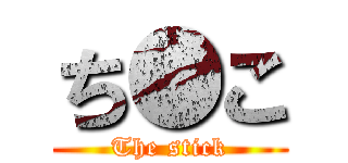 ち●こ (The stick)