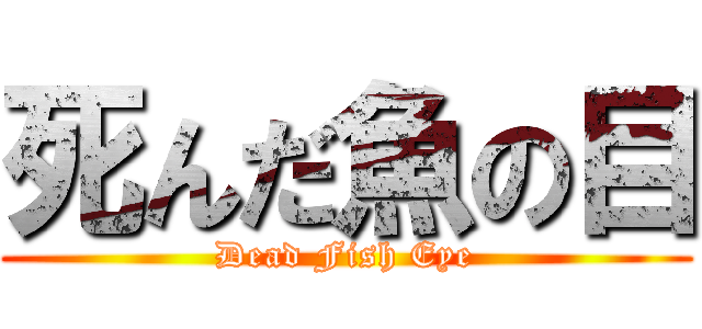 死んだ魚の目 (Dead Fish Eye)