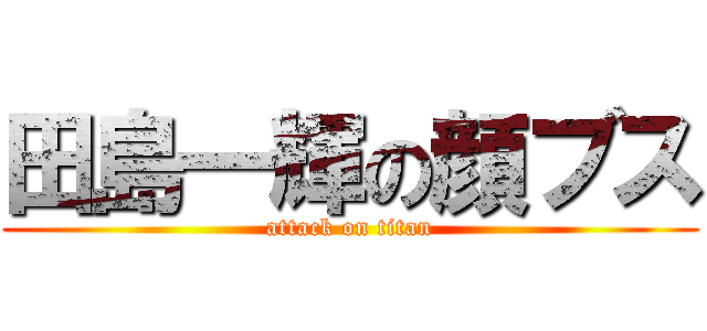 田島一輝の顔ブス (attack on titan)